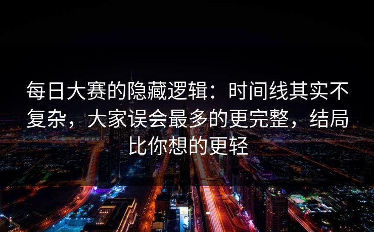 每日大赛的隐藏逻辑：时间线其实不复杂，大家误会最多的更完整，结局比你想的更轻