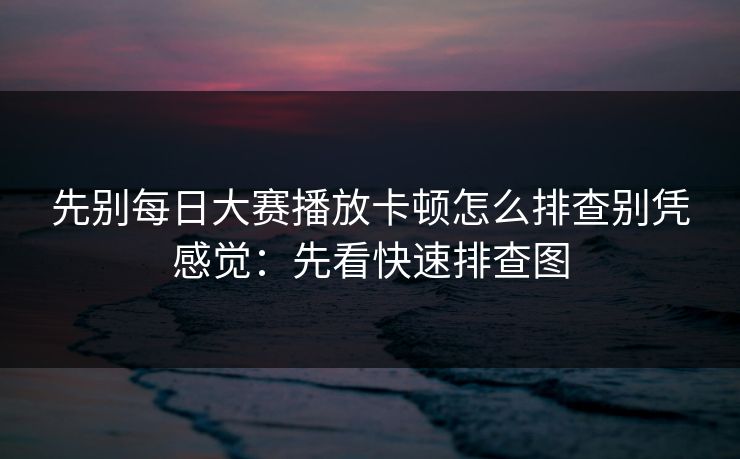 先别每日大赛播放卡顿怎么排查别凭感觉:先看快速排查图 先别每日大赛播放卡顿怎么排查别凭感觉:先看快速排查图