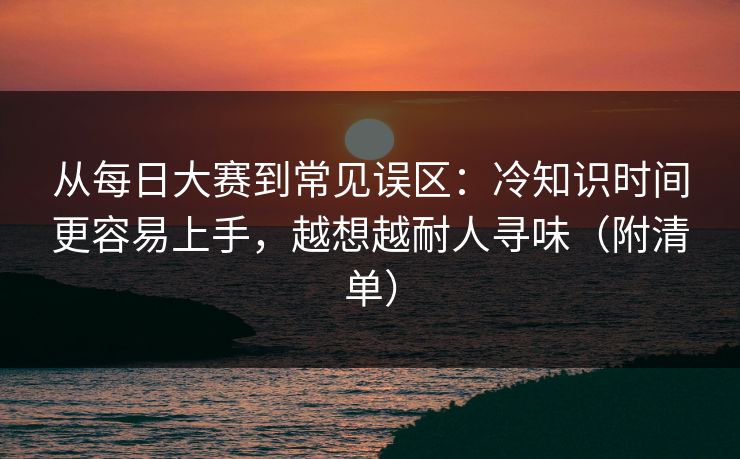 从每日大赛到常见误区:冷知识时间更容易上手,越想越耐人寻味(附清单) 从每日大赛到常见误区:冷知识时间更容易上手,越想越耐人寻味(附清单)