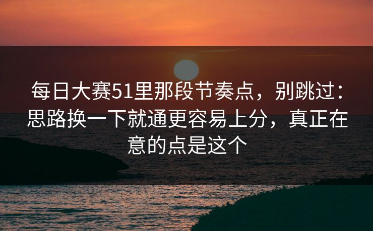 每日大赛51里那段节奏点,别跳过:思路换一下就通更容易上分,真正在意的点是这个 每日大赛51里那段节奏点,别跳过:思路换一下就通更容易上分,真正在意的点是这个