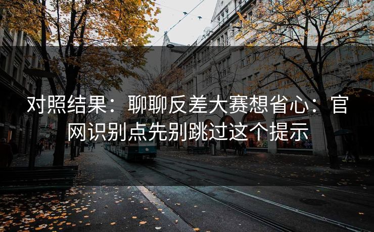 对照结果:聊聊反差大赛想省心:官网识别点先别跳过这个提示 对照结果:聊聊反差大赛想省心:官网识别点先别跳过这个提示