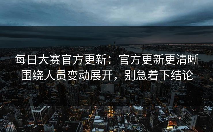 每日大赛官方更新:官方更新更清晰围绕人员变动展开,别急着下结论 每日大赛官方更新:官方更新更清晰围绕人员变动展开,别急着下结论
