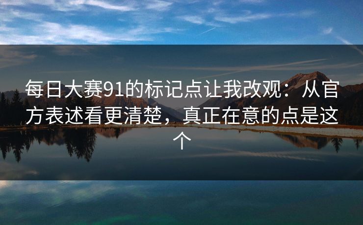 每日大赛91的标记点让我改观：从官方表述看更清楚，真正在意的点是这个