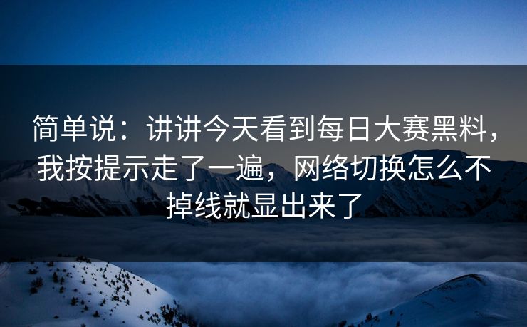 简单说：讲讲今天看到每日大赛黑料，我按提示走了一遍，网络切换怎么不掉线就显出来了