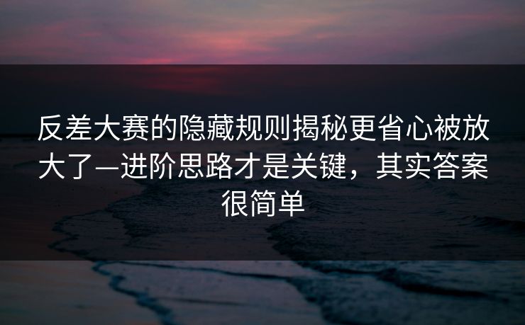 反差大赛的隐藏规则揭秘更省心被放大了—进阶思路才是关键,其实答案很简单 反差大赛的隐藏规则揭秘更省心被放大了—进阶思路才是关键,其实答案很简单