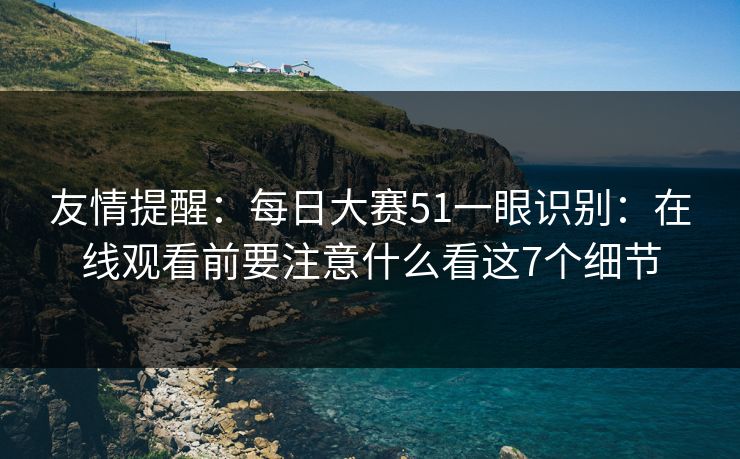 友情提醒:每日大赛51一眼识别:在线观看前要注意什么看这7个细节 友情提醒:每日大赛51一眼识别:在线观看前要注意什么看这7个细节