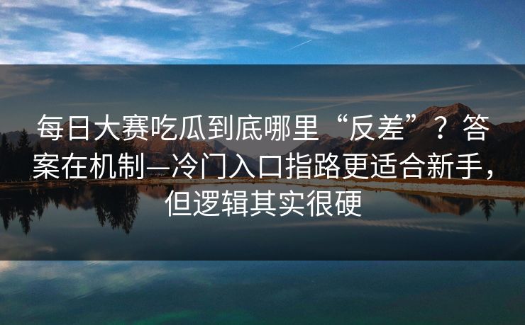 每日大赛吃瓜到底哪里“反差”？答案在机制—冷门入口指路更适合新手，但逻辑其实很硬