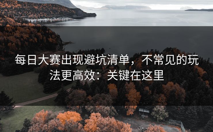 每日大赛出现避坑清单，不常见的玩法更高效：关键在这里