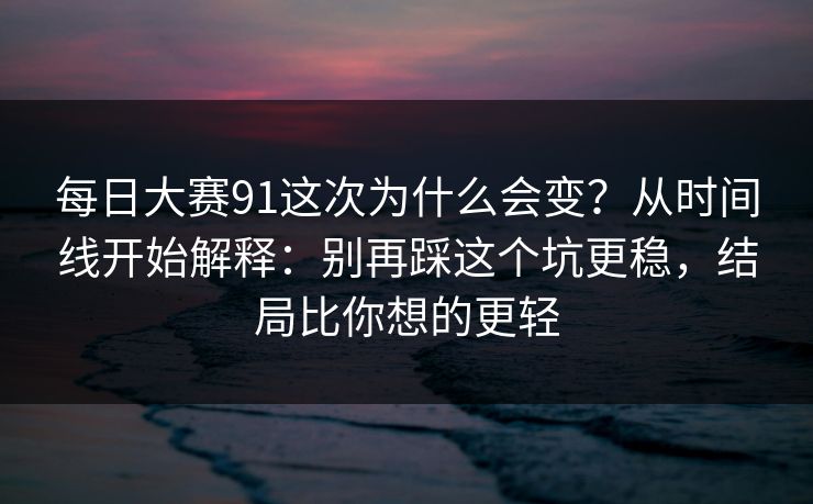 每日大赛91这次为什么会变？从时间线开始解释：别再踩这个坑更稳，结局比你想的更轻