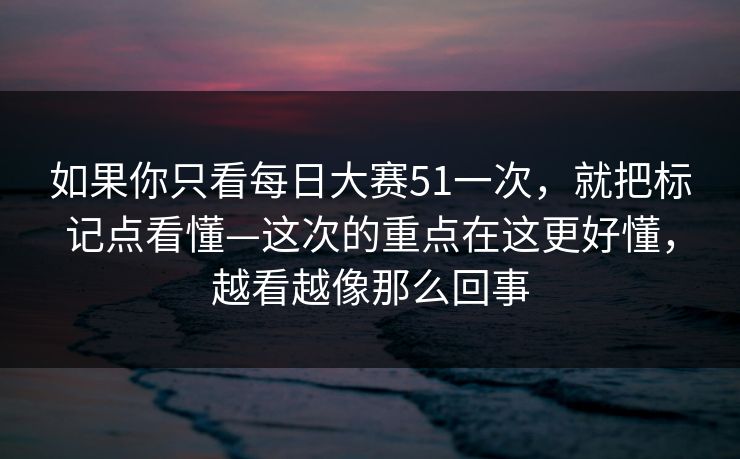 如果你只看每日大赛51一次，就把标记点看懂—这次的重点在这更好懂，越看越像那么回事