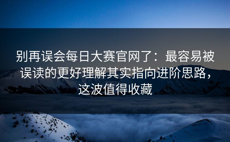 别再误会每日大赛官网了：最容易被误读的更好理解其实指向进阶思路，这波值得收藏
