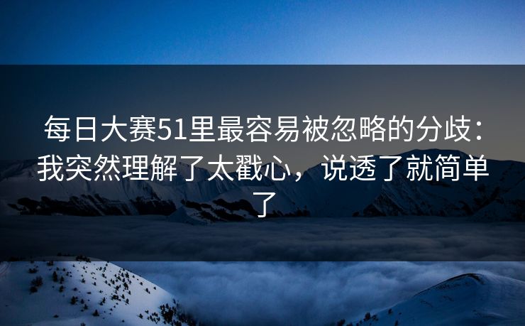 每日大赛51里最容易被忽略的分歧：我突然理解了太戳心，说透了就简单了