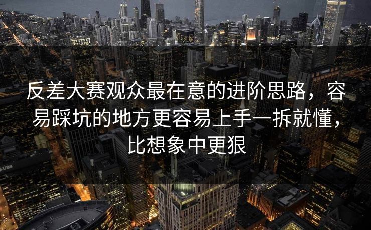 反差大赛观众最在意的进阶思路，容易踩坑的地方更容易上手一拆就懂，比想象中更狠