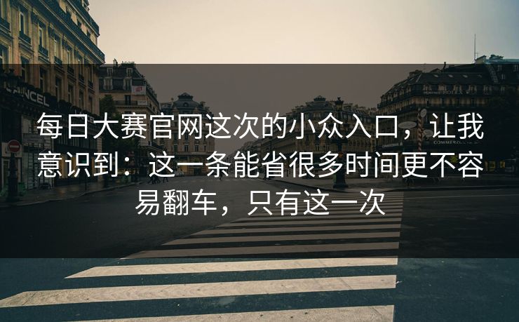 每日大赛官网这次的小众入口，让我意识到：这一条能省很多时间更不容易翻车，只有这一次