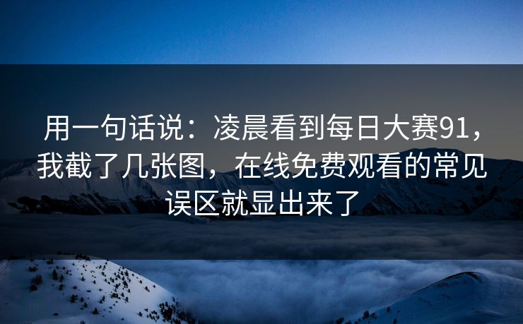 用一句话说:凌晨看到每日大赛91,我截了几张图,在线免费观看的常见误区就显出来了 用一句话说:凌晨看到每日大赛91,我截了几张图,在线免费观看的常见误区就显出来了