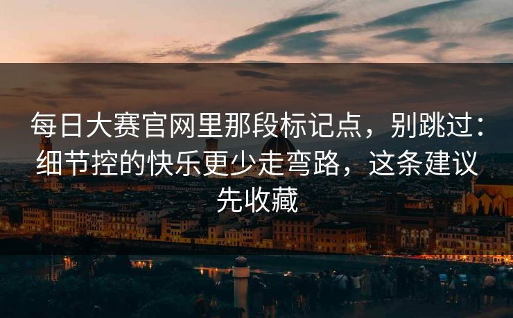 每日大赛官网里那段标记点,别跳过:细节控的快乐更少走弯路,这条建议先收藏 每日大赛官网里那段标记点,别跳过:细节控的快乐更少走弯路,这条建议先收藏