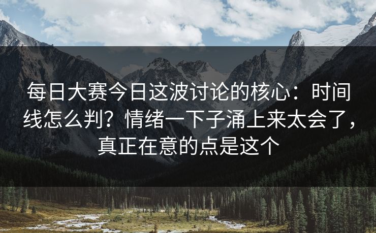 每日大赛今日这波讨论的核心：时间线怎么判？情绪一下子涌上来太会了，真正在意的点是这个