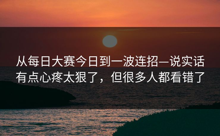 从每日大赛今日到一波连招—说实话有点心疼太狠了，但很多人都看错了