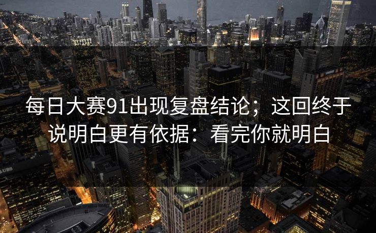 每日大赛91出现复盘结论;这回终于说明白更有依据:看完你就明白 每日大赛91出现复盘结论;这回终于说明白更有依据:看完你就明白