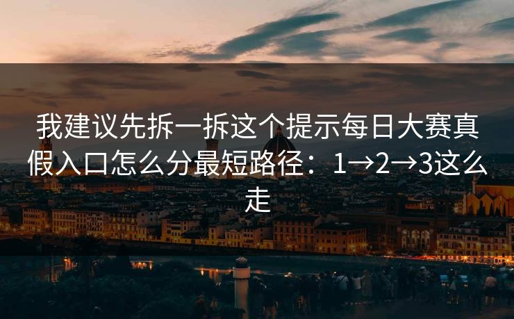 我建议先拆一拆这个提示每日大赛真假入口怎么分最短路径:1→2→3这么走 我建议先拆一拆这个提示每日大赛真假入口怎么分最短路径:1→2→3这么走