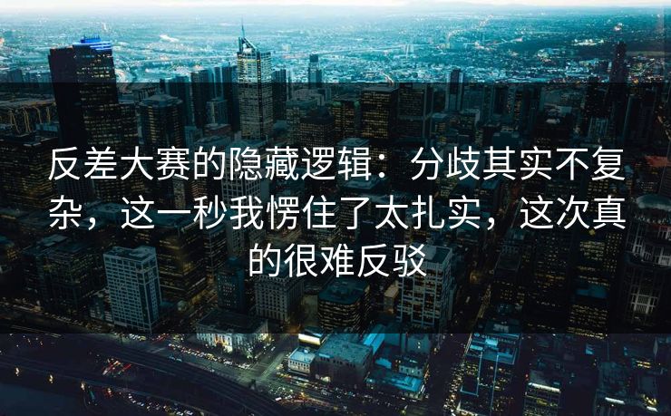 反差大赛的隐藏逻辑：分歧其实不复杂，这一秒我愣住了太扎实，这次真的很难反驳