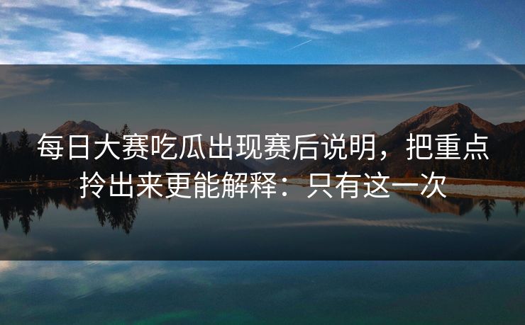 每日大赛吃瓜出现赛后说明,把重点拎出来更能解释:只有这一次 每日大赛吃瓜出现赛后说明,把重点拎出来更能解释:只有这一次