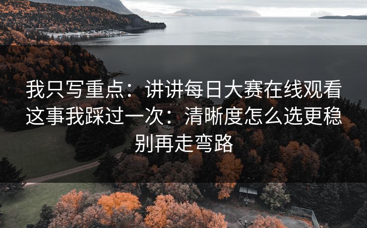 我只写重点:讲讲每日大赛在线观看这事我踩过一次:清晰度怎么选更稳别再走弯路 我只写重点:讲讲每日大赛在线观看这事我踩过一次:清晰度怎么选更稳别再走弯路