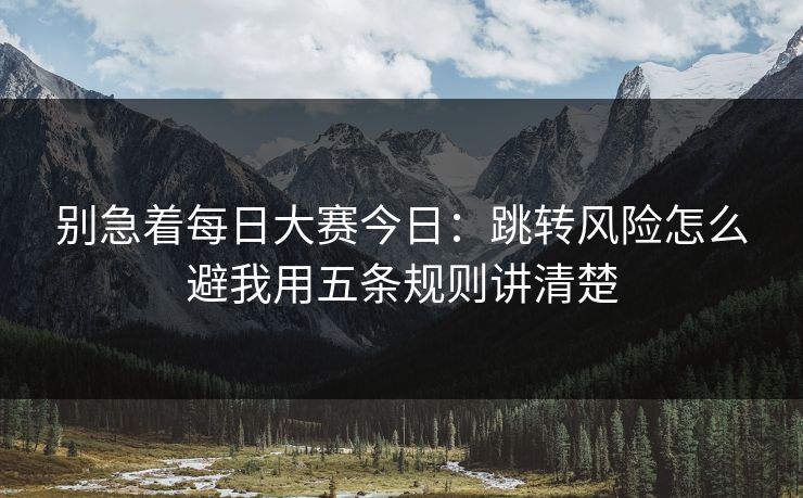 别急着每日大赛今日:跳转风险怎么避我用五条规则讲清楚 别急着每日大赛今日:跳转风险怎么避我用五条规则讲清楚