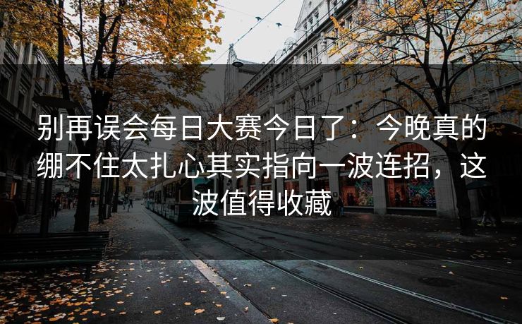 别再误会每日大赛今日了:今晚真的绷不住太扎心其实指向一波连招,这波值得收藏 别再误会每日大赛今日了:今晚真的绷不住太扎心其实指向一波连招,这波值得收藏