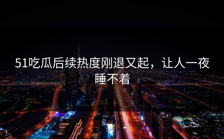 51吃瓜后续热度刚退又起，让人一夜睡不着