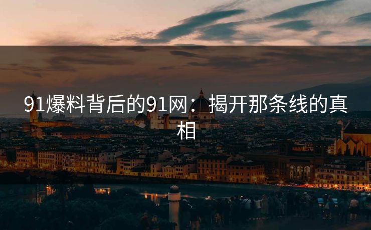 91爆料背后的91网：揭开那条线的真相