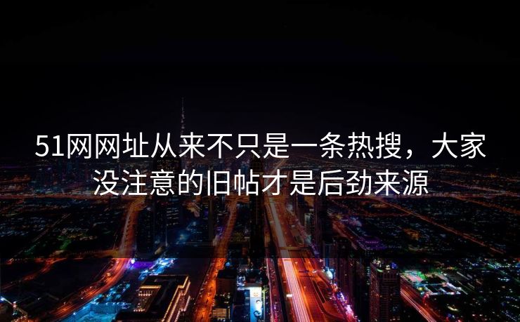 51网网址从来不只是一条热搜，大家没注意的旧帖才是后劲来源